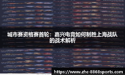 城市赛资格赛首轮：嘉兴电竞如何制胜上海战队的战术解析
