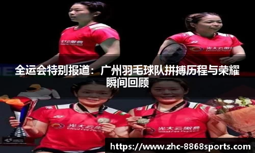 全运会特别报道：广州羽毛球队拼搏历程与荣耀瞬间回顾