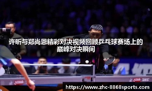 许昕与郑尚恩精彩对决视频回顾乒乓球赛场上的巅峰对决瞬间