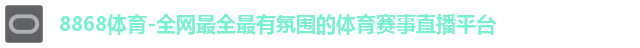 8868体育-全网最全最有氛围的体育赛事直播平台